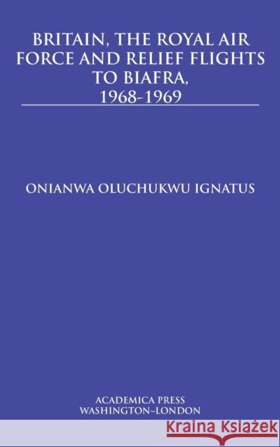 Britain, the Royal Air Force and Relief Flights to Biafra, 1968-1969 Onianwa Oluchukwu Ignatus 9781680531015 Academica Press