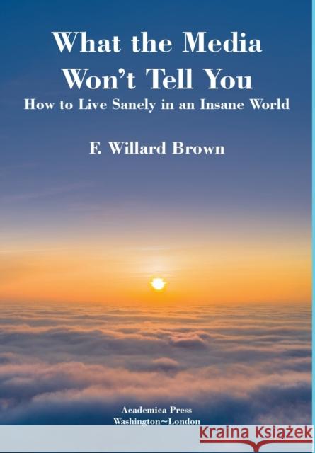 What the Media Won't Tell You: How to Live Sanely in an Insane World Brown, F. Willard 9781680531091 Academica Press