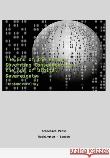 The End of the Future: Governing Consequence in the Age of Digital Sovereignty Stephanie Polsky   9781680531572