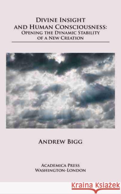 Real Divine Insight and Human Consciousness: Opening the Dynamic Stability of a New Creation Andrew Bigg Rowan Williams  9781680531640 