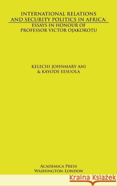 International Relations and Security Politics in Africa: Essays in Honor of Professor Victor Ojakorotu Ani, Kelechi Johnmary 9781680531756 Academica Press