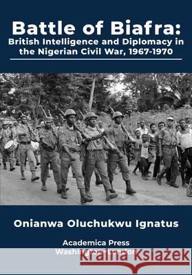 Battle of Biafra: British Intelligence and Diplomacy in the Nigerian Civil War Onianwa Oluchukwu Ignatus 9781680532616 Academica Press