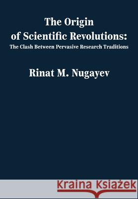 The Origin of Scientific Revolutions: The Clash Between Pervasive Research Traditions Rinat Nugayev 9781680533071 Academica Press