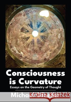 Consciousness is Curvature Essays on the Geometry of Thought Michael Gfoeller 9781680533729 Academica