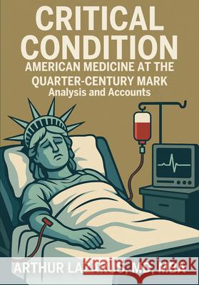 Critical Condition: American Medicine at the Quarter-Century Mark Arthur L. Lazarus 9781680534023 Academica Press