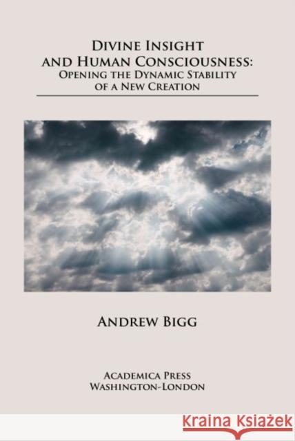 Divine Insight and Human Consciousness: Opening the Dynamic Stability of a New Creation Andrew Bigg Rowan Williams  9781680534917 Academica Press