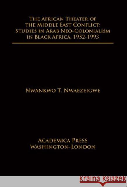 The African Theater of the Middle East Conflict: Studies in Arab Neo-Colonialism in Black Africa, 1952-1993 Nwankwo Nwaezeigwe 9781680534962 Eurospan (JL)