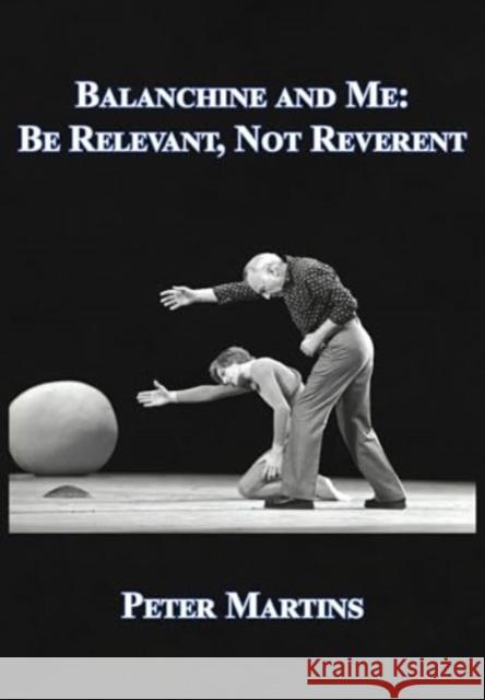 Balanchine and Me: Be Relevant, Not Reverent Peter Martins 9781680536263 Academica Press