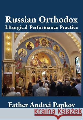 Russian Orthodox Liturgical Performance Practice Andrei Papkov 9781680536409 Academica Press