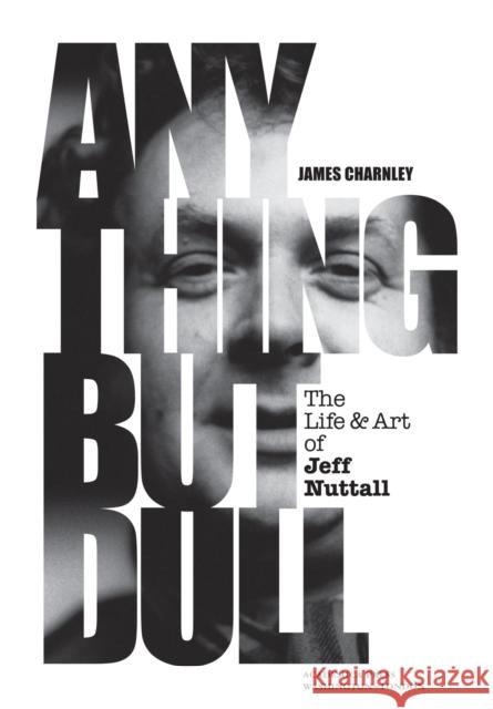Anything But Dull: The Life and Art of Jeff Nuttall Charnley, James 9781680536744