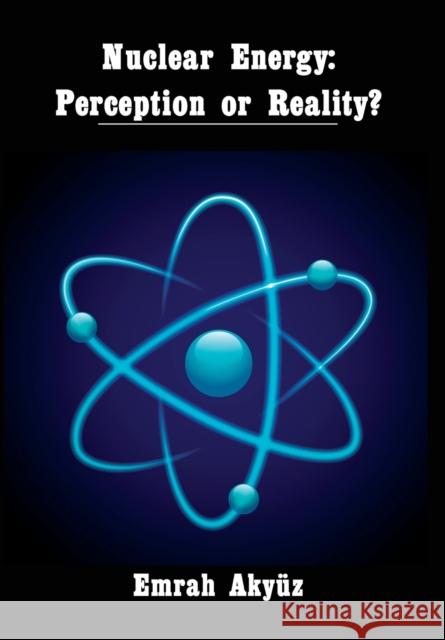 Nuclear Energy: Perception or Reality? Emrah Akyuz 9781680536928 Academica Press