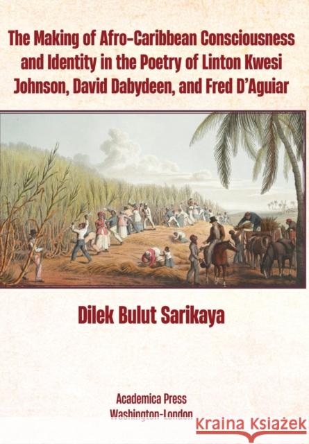 The Making of Afro-Caribbean Consciousness and Identity in the Poetry of Linton Kwesi Johnson, David Dabydeen, and Fred d'Aguiar Sarıkaya, Dilek Bulut 9781680536980 Academica Press