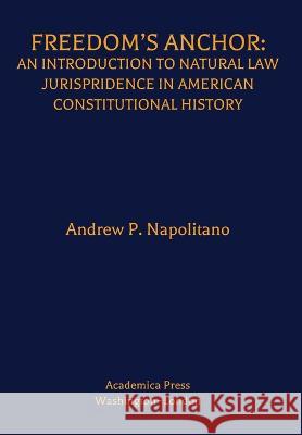 Freedom\'s Anchor: An Introduction to Natural Law Jurisprudence in American Constitutional History Andrew P. Napolitano 9781680537079 Academica Press