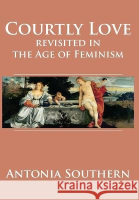 Courtly Love Revisited in the Age of Feminism Antonia Southern 9781680537215