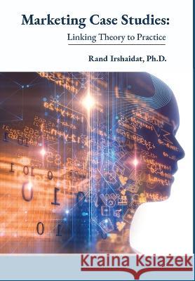 Marketing Case Studies: Linking Theory to Practice Rand Irshaidat 9781680537253 Academica Press