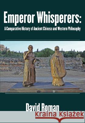 Emperor Whisperers: A Comparative History of Ancient Chinese and Western Philosophy David Roman 9781680537321