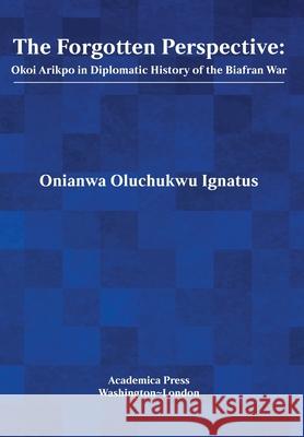The Forgotten Perspective: Okoi Arikpo in Diplomatic History of Biafran War Onianwa Oluchukwu Ignatus 9781680537833 Academica Press