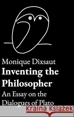 Inventing the Philosopher: An Essay on the Dialogues of Plato Monique Dixsaut Kenneth Quandt 9781680538229 Academica Press