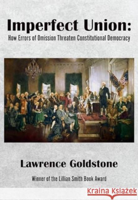 Imperfect Union: How Errors of Omission Threaten Constitutional Democracy Lawrence Goldstone 9781680538434