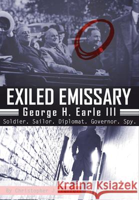 Exiled Emissary: George H. Earle III, Soldier, Sailor, Diplomat, Governor, Spy Christopher J. Farrell 9781680538878