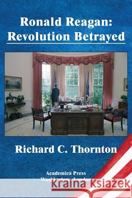 Ronald Reagan: revolution betrayed Richard C. Thornton 9781680539202