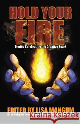 Hold Your Fire: Stories Celebrating the Creative Spark Lisa Mangum Alicia Cay Brian Corley 9781680571745 Wordfire Press