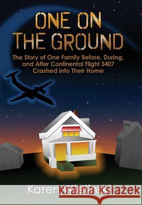 One on the Ground: The Story of One Family Before, During, and After Continental Flight 3407 Crashed into their Home Wielinski, Karen 9781680610062 Librastream LLC