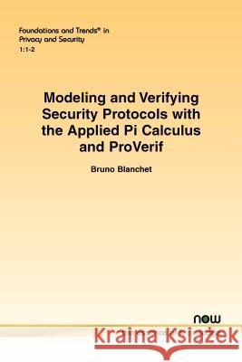 Modeling and Verifying Security Protocols with the Applied Pi Calculus and Proverif Bruno Blanchet 9781680832068 Now Publishers