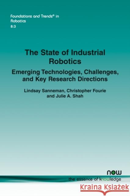 The State of Industrial Robotics: Emerging Technologies, Challenges, and Key Research Directions Lindsay Sanneman Christopher Fourie Julie a. Shah 9781680838008 Now Publishers