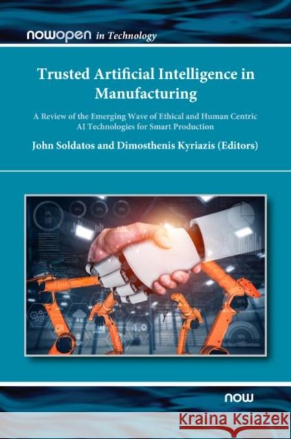 Trusted Artificial Intelligence in Manufacturing: A Review of the Emerging Wave of Ethical and Human Centric AI Technologies for Smart Production Soldatos, John 9781680838763 now publishers Inc