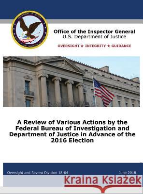 A Review of Various Actions by the Federal Bureau of Investigation and Department of Justice in Advance of the 2016 Election Office of the Inspector General          U. S. Department of Justice 9781680922240 12th Media Services