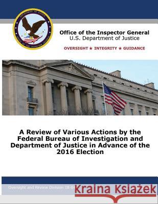 A Review of Various Actions by the Federal Bureau of Investigation and Department of Justice in Advance of the 2016 Election Office of the Inspector General          U. S. Department of Justice 9781680922257 12th Media Services