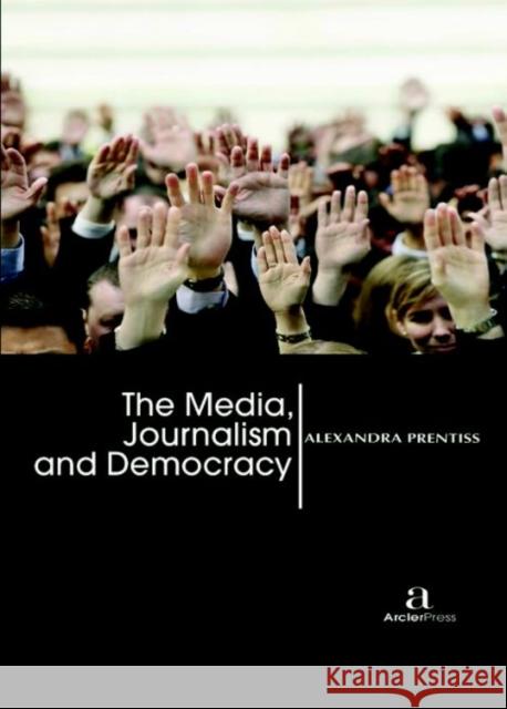 The Media, Journalism and Democracy Alexandra Prentiss   9781680945058 Arcler Education Inc