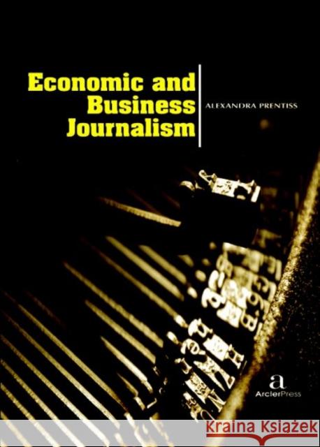Economic and Business Journalism Alexandra Prentiss   9781680945089 Arcler Education Inc