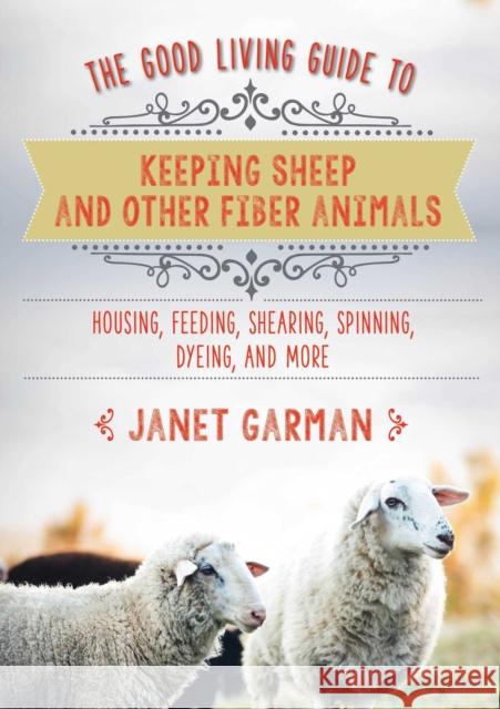 The Good Living Guide to Keeping Sheep and Other Fiber Animals: Housing, Feeding, Shearing, Spinning, Dyeing, and More Garman, Janet 9781680994049 Good Books