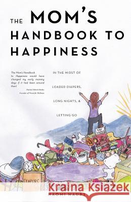The Mom's Handbook to Happiness: in the midst of loaded diapers, long nights, & letting go Naomi Haupt 9781681029856 Naomi Haupt