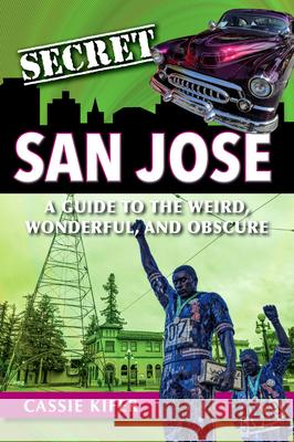 Secret San Jose: A Guide to the Weird, Wonderful, and Obscure Cassie Kifer 9781681062853 Reedy Press