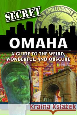 Secret Omaha: A Guide to the Weird, Wonderful, and Obscure Ryan Roenfeld 9781681063065 Reedy Press