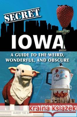 Secret Iowa: A Guide to the Weird, Wonderful, and Obscure Megan Bannister 9781681064895 Reedy Press