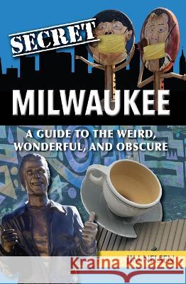 Secret Milwaukee: A Guide to the Weird, Wonderful, and Obscure Jim Nelsen 9781681064901 Reedy Press