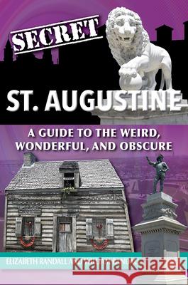 Secret St. Augustine: A Guide to the Weird, Wonderful, and Obscure Elizabeth Randall William Randall 9781681065687