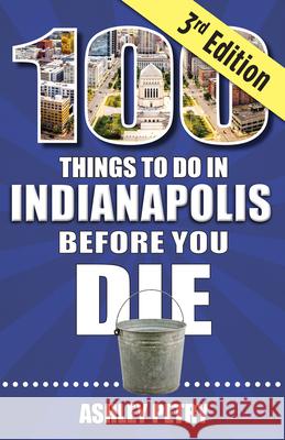 100 Things to Do in Indianapolis Before You Die, Third Edition Ashley Petry 9781681065922 Reedy Press