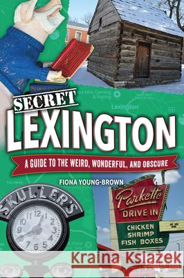 Secret Lexington: A Guide to the Weird, Wonderful, and Obscure Fiona Young-Brown 9781681066141