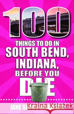 100 Things to Do in South Bend, Indiana, Before You Die Jane Ammeson 9781681066660