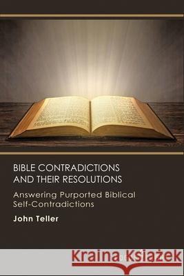 Bible Contradictions and Their Resolutions: Answering Purported Biblical Self-Contradictions John Teller 9781681090948