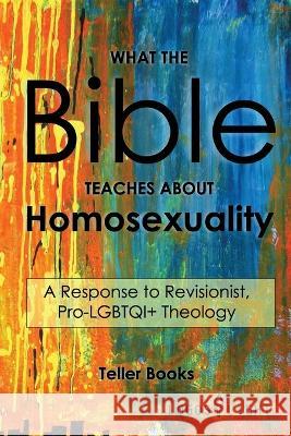 What the Bible Teaches About Homosexuality: A Response to Revisionist, Pro- LGBTQI+ Theology Teller Books 9781681091013