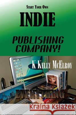 Start Your Own Indie Publishing Company!: Everything You Need to Know! MR K. Kelly McElroy 9781681210223 Uptown Media Joint Ventures