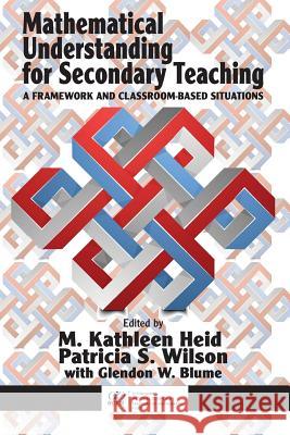Mathematical Understanding for Secondary Teaching: A Framework and Classroom-Based Situations M.Kathleen Heid Patricia S. Wilson Glendon W. Blume 9781681231136