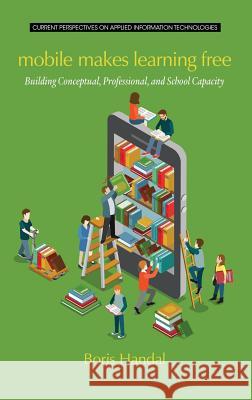 Mobile Makes Learning Free: Building Conceptual, Professional and School Capacity (HC) Handal, Boris 9781681232843 Information Age Publishing