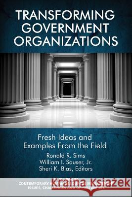 Transforming Government Organizations: Fresh Ideas and Examples from the Field Ronald R. Sims Jr. William I. Sauser Sheri K. Bias 9781681234557 Information Age Publishing
